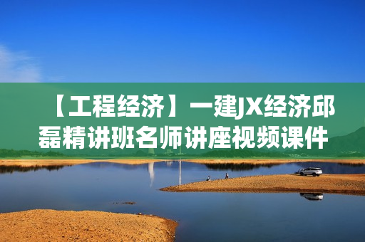 【工程经济】一建JX经济邱磊精讲班名师讲座视频课件全套