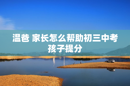 温爸 家长怎么帮助初三中考孩子提分