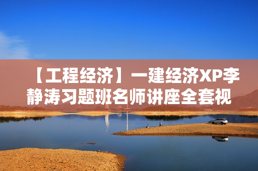 【工程经济】一建经济XP李静涛习题班名师讲座全套视频