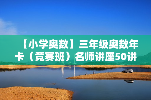 【小学奥数】三年级奥数年卡（竞赛班）名师讲座50讲