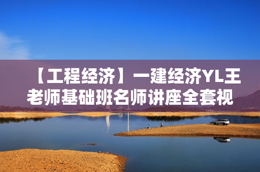 【工程经济】一建经济YL王老师基础班名师讲座全套视频