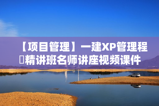 【项目管理】一建XP管理程偲精讲班名师讲座视频课件全套