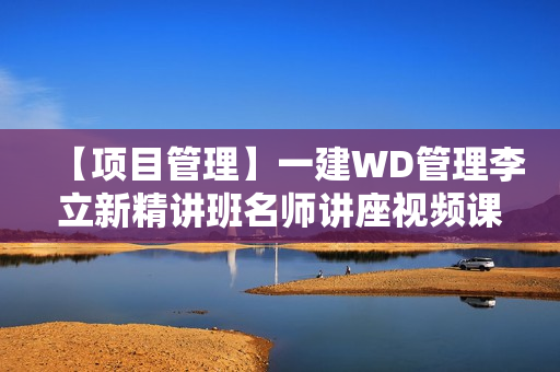 【项目管理】一建WD管理李立新精讲班名师讲座视频课件全套
