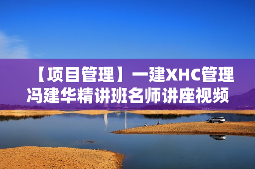【项目管理】一建XHC管理冯建华精讲班名师讲座视频课件全套