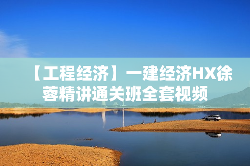 【工程经济】一建经济HX徐蓉精讲通关班全套视频