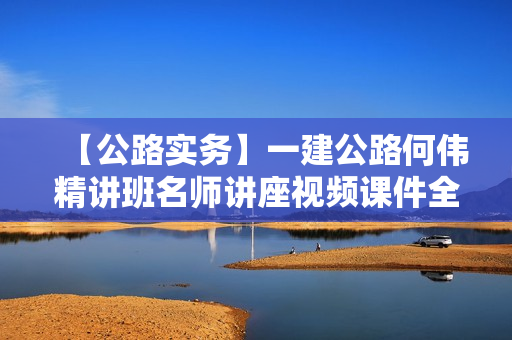 【公路实务】一建公路何伟精讲班名师讲座视频课件全套