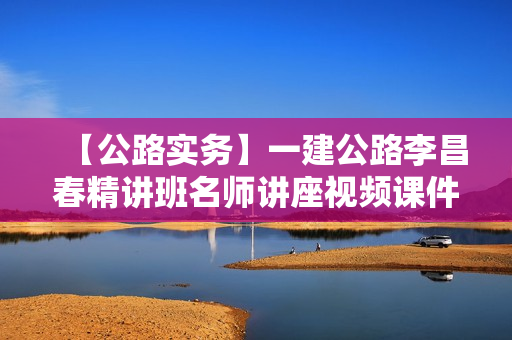 【公路实务】一建公路李昌春精讲班名师讲座视频课件全套