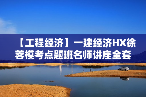 【工程经济】一建经济HX徐蓉模考点题班名师讲座全套视频