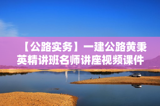 【公路实务】一建公路黄秉英精讲班名师讲座视频课件全套