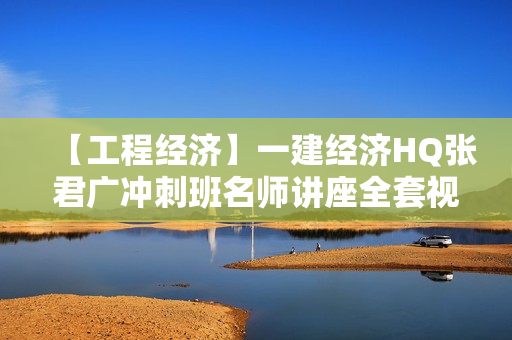 【工程经济】一建经济HQ张君广冲刺班名师讲座全套视频