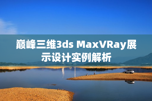 巅峰三维3ds MaxVRay展示设计实例解析