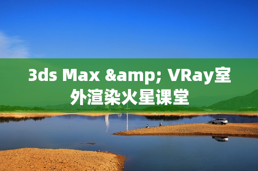 3ds Max & VRay室外渲染火星课堂