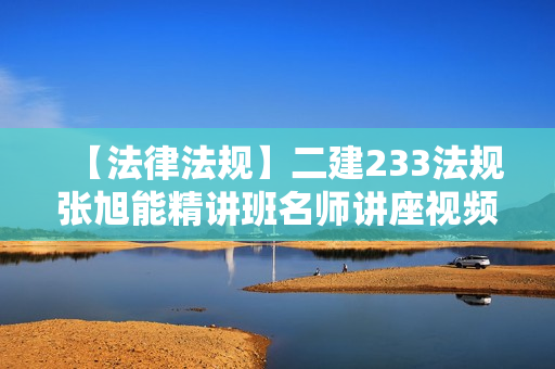 【法律法规】二建233法规张旭能精讲班名师讲座视频课件全套