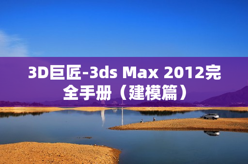 3D巨匠-3ds Max 2012完全手册（建模篇）