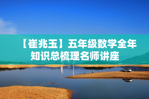 【崔兆玉】五年级数学全年知识总梳理名师讲座