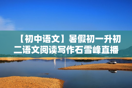 【初中语文】暑假初一升初二语文阅读写作石雪峰直播班
