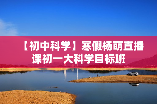 【初中科学】寒假杨萌直播课初一大科学目标班