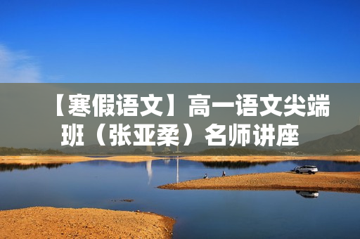【寒假语文】高一语文尖端班（张亚柔）名师讲座