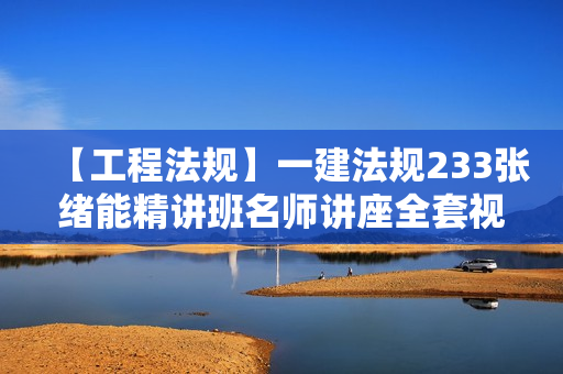 【工程法规】一建法规233张绪能精讲班名师讲座全套视频