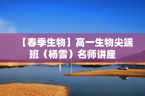 【春季生物】高一生物尖端班（杨雪）名师讲座