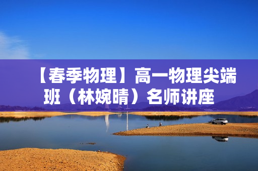 【春季物理】高一物理尖端班（林婉晴）名师讲座