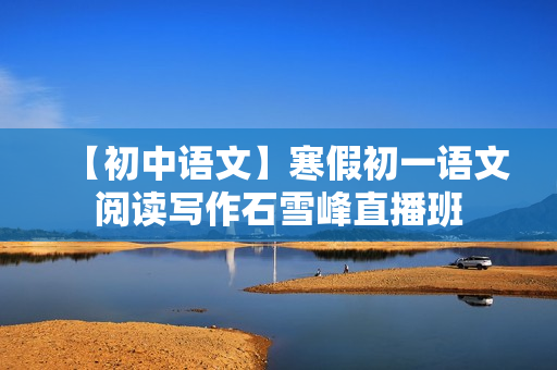 【初中语文】寒假初一语文阅读写作石雪峰直播班