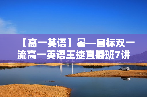 【高一英语】暑—目标双一流高一英语王捷直播班7讲