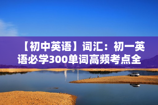 【初中英语】词汇：初一英语必学300单词高频考点全12讲