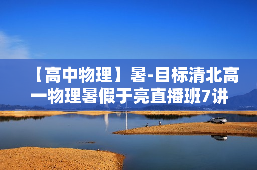 【高中物理】暑-目标清北高一物理暑假于亮直播班7讲