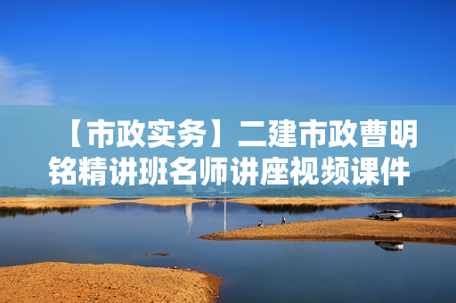 【市政实务】二建市政曹明铭精讲班名师讲座视频课件全套