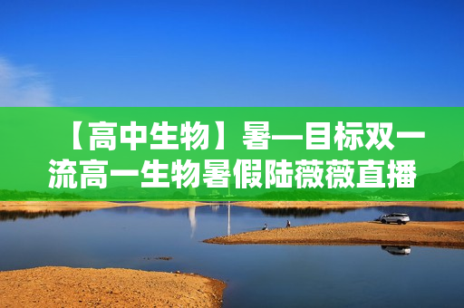【高中生物】暑—目标双一流高一生物暑假陆薇薇直播班7讲
