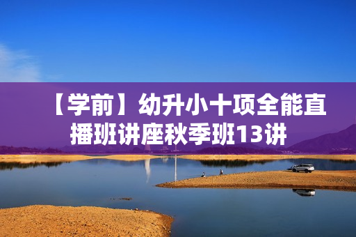 【学前】幼升小十项全能直播班讲座秋季班13讲