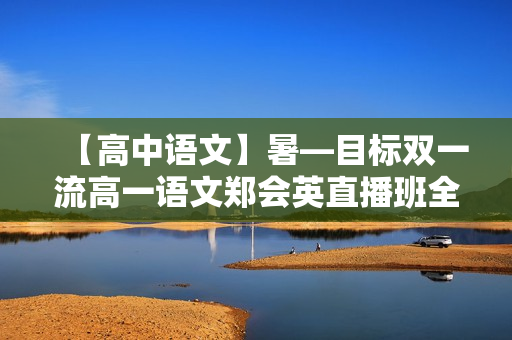 【高中语文】暑—目标双一流高一语文郑会英直播班全7讲