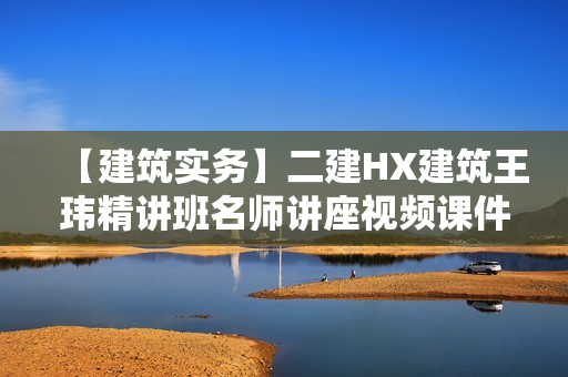 【建筑实务】二建HX建筑王玮精讲班名师讲座视频课件全套