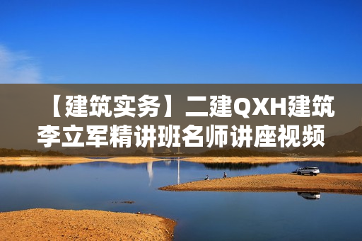 【建筑实务】二建QXH建筑李立军精讲班名师讲座视频课件全套