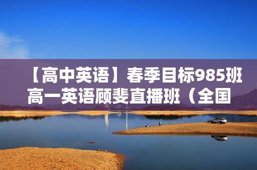 【高中英语】春季目标985班高一英语顾斐直播班（全国）全16讲