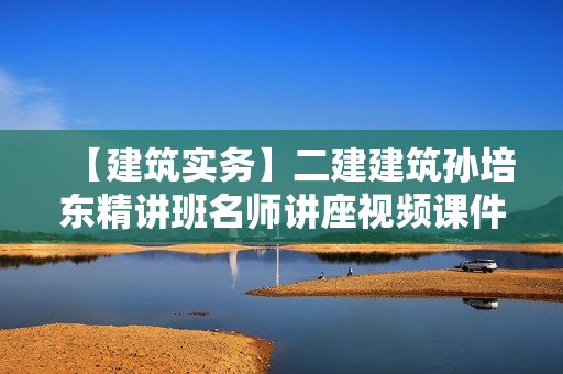 【建筑实务】二建建筑孙培东精讲班名师讲座视频课件全套