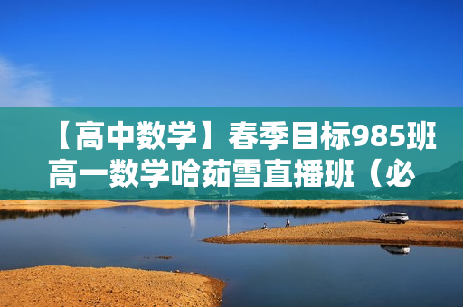 【高中数学】春季目标985班高一数学哈茹雪直播班（必修5+必修2）全16讲