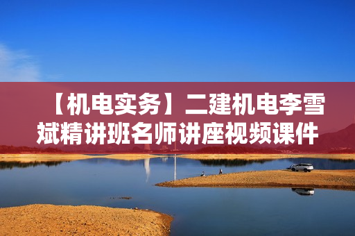 【机电实务】二建机电李雪斌精讲班名师讲座视频课件全套