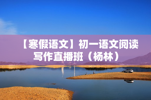 【寒假语文】初一语文阅读写作直播班（杨林）