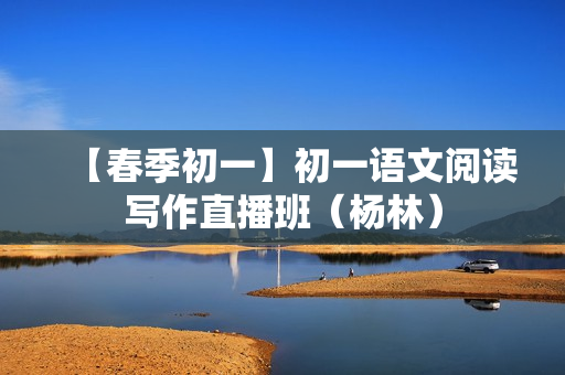 【春季初一】初一语文阅读写作直播班（杨林）