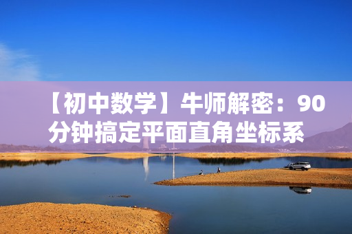 【初中数学】牛师解密：90分钟搞定平面直角坐标系