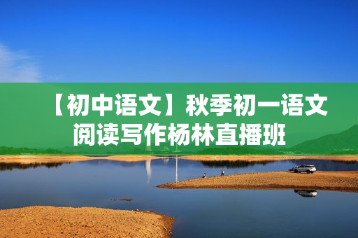 【初中语文】秋季初一语文阅读写作杨林直播班