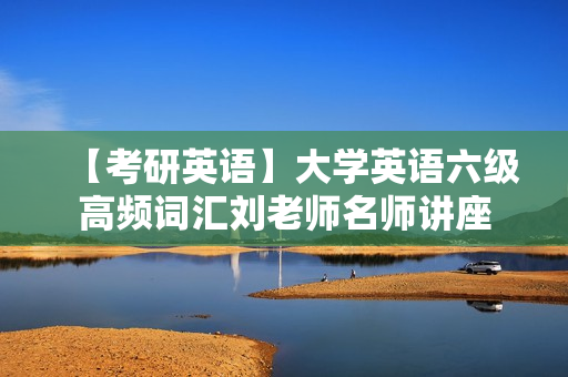 【考研英语】大学英语六级高频词汇刘老师名师讲座