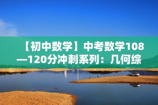 【初中数学】中考数学108—120分冲刺系列：几何综合篇