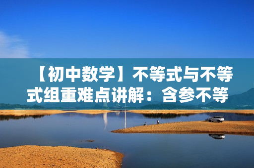 【初中数学】不等式与不等式组重难点讲解：含参不等式