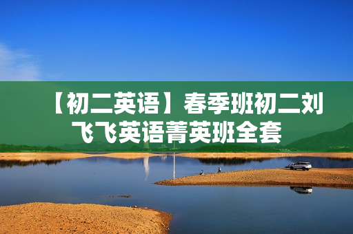 【初二英语】春季班初二刘飞飞英语菁英班全套