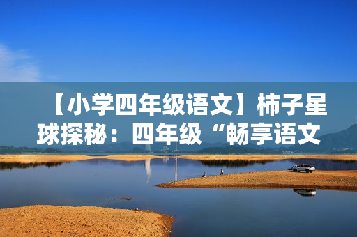 【小学四年级语文】柿子星球探秘：四年级“畅享语文”成长计划春季班（16级）