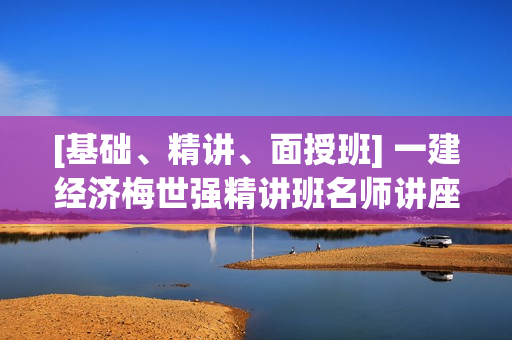 [基础、精讲、面授班] 一建经济梅世强精讲班名师讲座