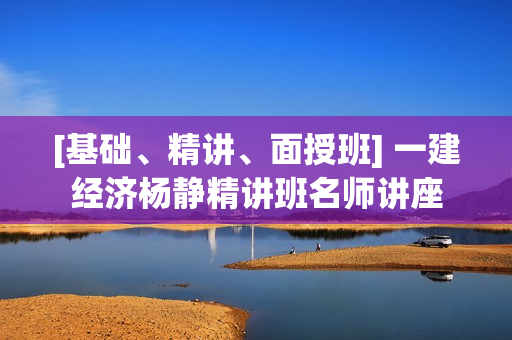 [基础、精讲、面授班] 一建经济杨静精讲班名师讲座